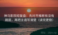 神马影院短复盘：先对齐推断有没有跳层，再把主语写清楚（读完更稳）