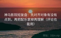 神马影院短复盘:先对齐对象有没有点到,再把配乐拿掉再理解(评论也能用)