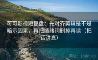 可可影视短复盘：先对齐剪辑是不是暗示因果，再把情绪词删掉再读（把话讲直）