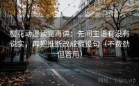 樱花动漫读完再讲：先问主语有没有说实，再把推断改成假设句（不费劲但管用）