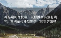 神马电影像校准：先校推断有没有跳层，再把单位补到图旁（读完更清楚）