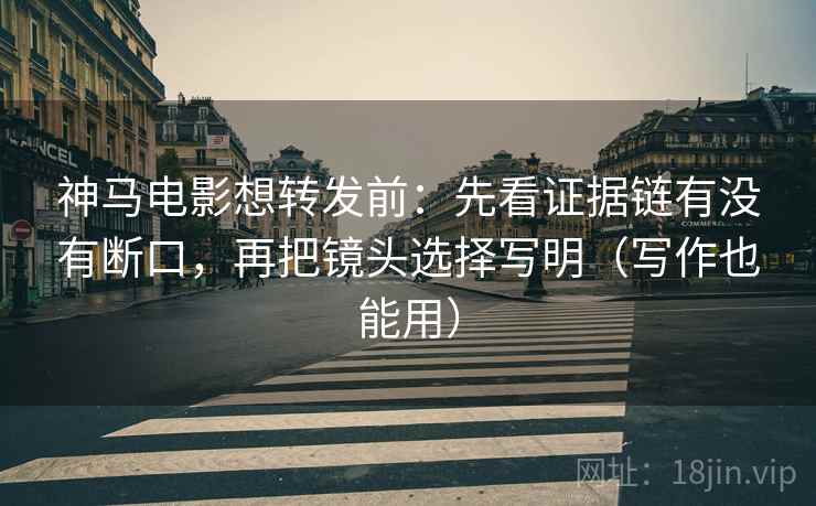 神马电影想转发前：先看证据链有没有断口，再把镜头选择写明（写作也能用）