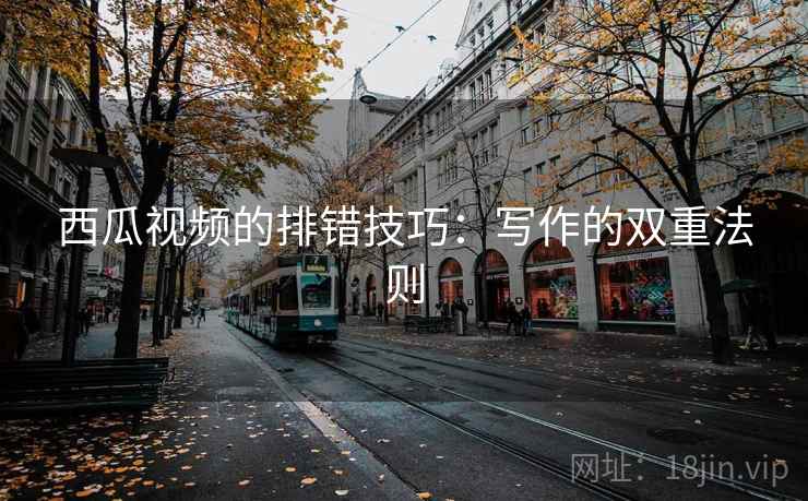 西瓜视频的排错技巧：写作的双重法则