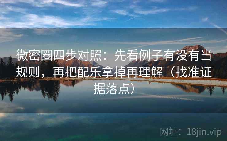 微密圈四步对照：先看例子有没有当规则，再把配乐拿掉再理解（找准证据落点）