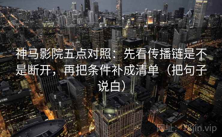 神马影院五点对照：先看传播链是不是断开，再把条件补成清单（把句子说白）