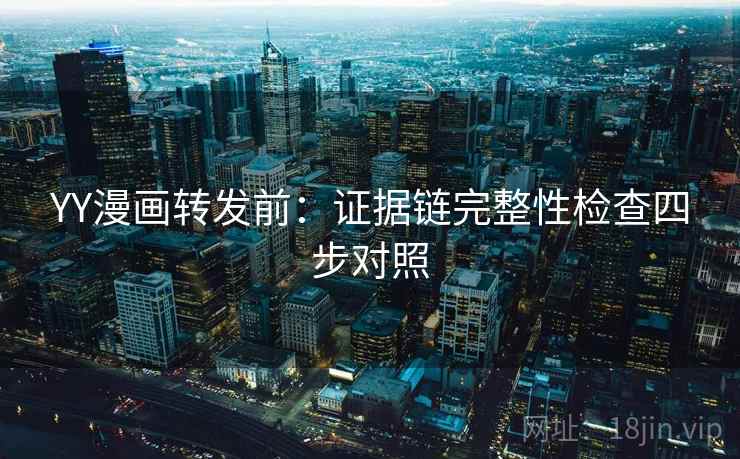 YY漫画转发前：证据链完整性检查四步对照