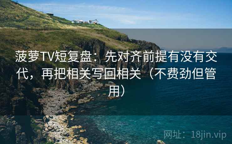 菠萝TV短复盘：先对齐前提有没有交代，再把相关写回相关（不费劲但管用）