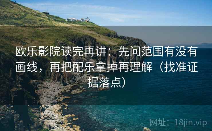 欧乐影院读完再讲：先问范围有没有画线，再把配乐拿掉再理解（找准证据落点）