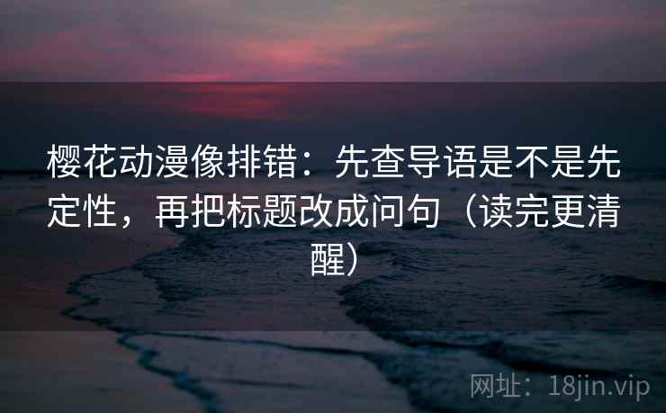 樱花动漫像排错：先查导语是不是先定性，再把标题改成问句（读完更清醒）