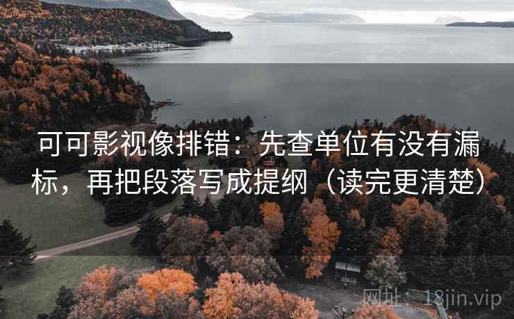 可可影视像排错：先查单位有没有漏标，再把段落写成提纲（读完更清楚）