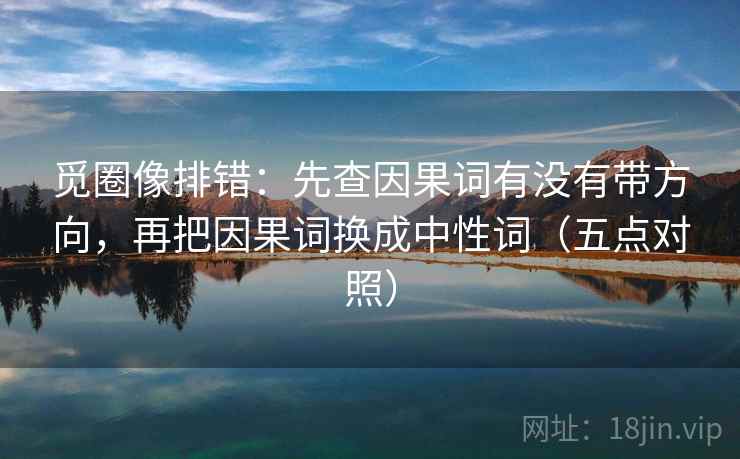 觅圈像排错：先查因果词有没有带方向，再把因果词换成中性词（五点对照）