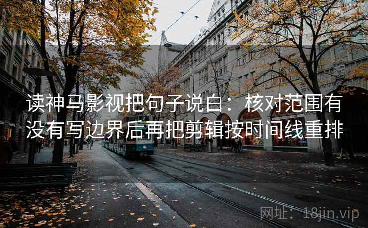 读神马影视把句子说白:核对范围有没有写边界后再把剪辑按时间线重排 读神马影视把句子说白:核对范围有没有写边界后再把剪辑按时间线重排