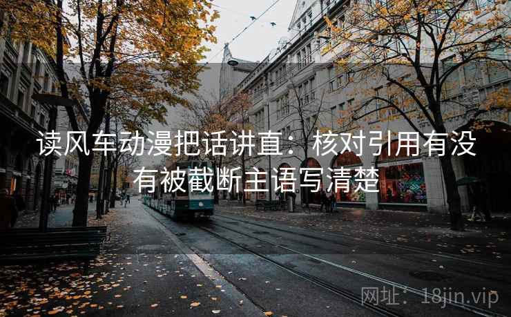 读风车动漫把话讲直：核对引用有没有被截断主语写清楚