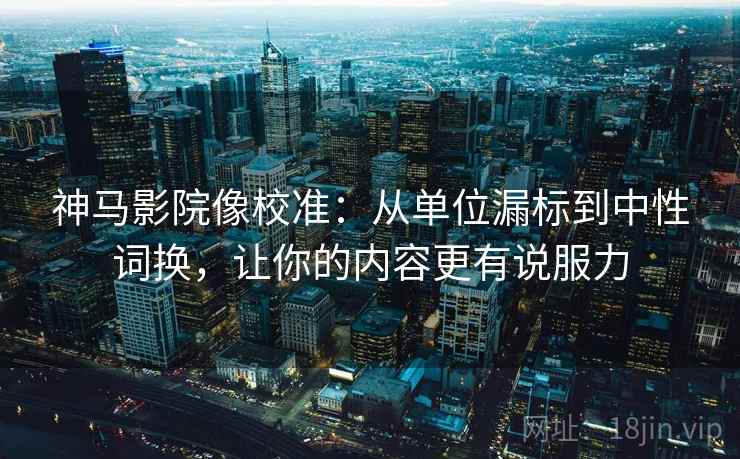 神马影院像校准：从单位漏标到中性词换，让你的内容更有说服力