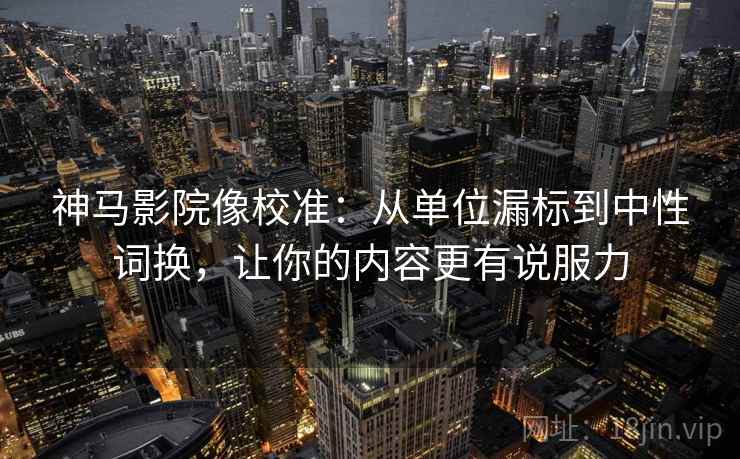 神马影院像校准：从单位漏标到中性词换，让你的内容更有说服力