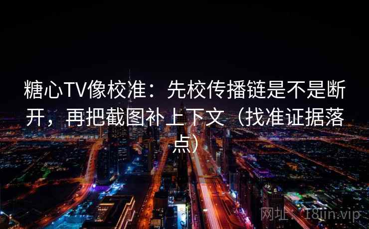 糖心TV像校准：先校传播链是不是断开，再把截图补上下文（找准证据落点）