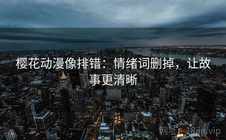 樱花动漫像排错：情绪词删掉，让故事更清晰