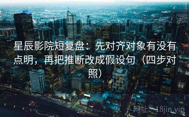 星辰影院短复盘：先对齐对象有没有点明，再把推断改成假设句（四步对照）