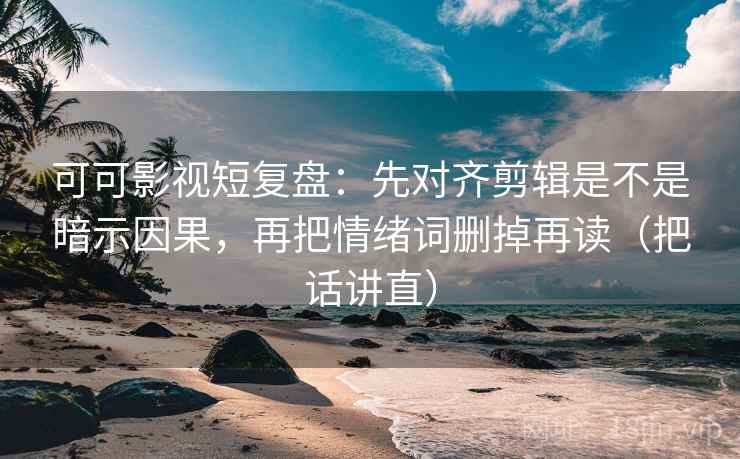 可可影视短复盘：先对齐剪辑是不是暗示因果，再把情绪词删掉再读（把话讲直）