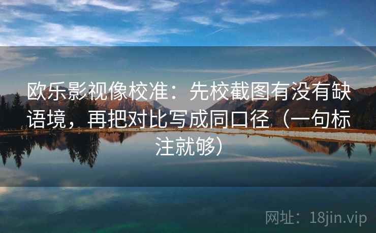 欧乐影视像校准：先校截图有没有缺语境，再把对比写成同口径（一句标注就够）