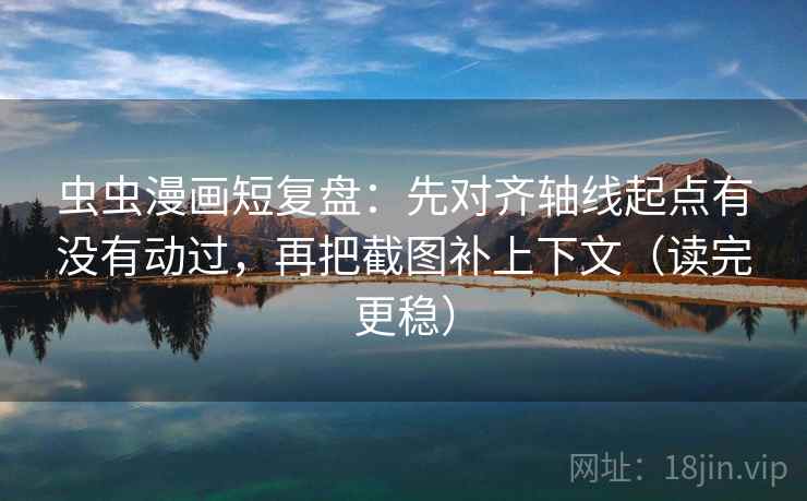 虫虫漫画短复盘：先对齐轴线起点有没有动过，再把截图补上下文（读完更稳）