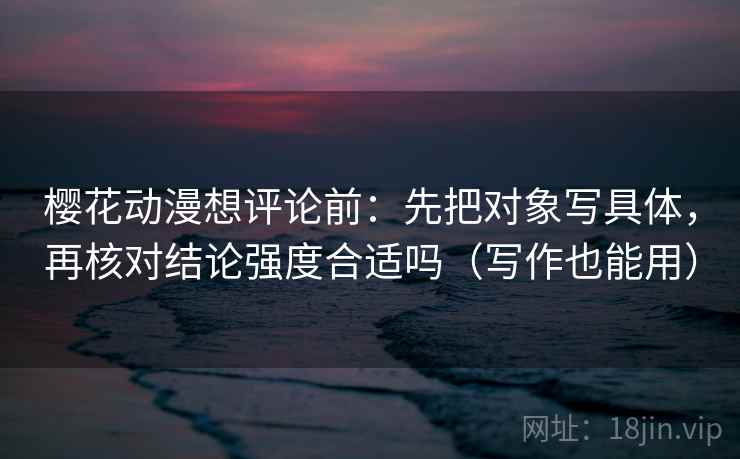 樱花动漫想评论前：先把对象写具体，再核对结论强度合适吗（写作也能用）