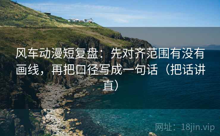 风车动漫短复盘：先对齐范围有没有画线，再把口径写成一句话（把话讲直）