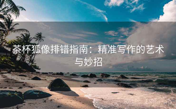 茶杯狐像排错指南：精准写作的艺术与妙招
