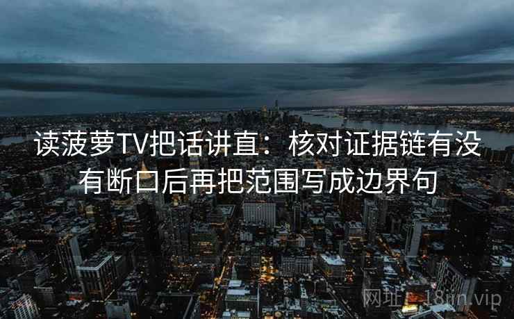 读菠萝TV把话讲直：核对证据链有没有断口后再把范围写成边界句