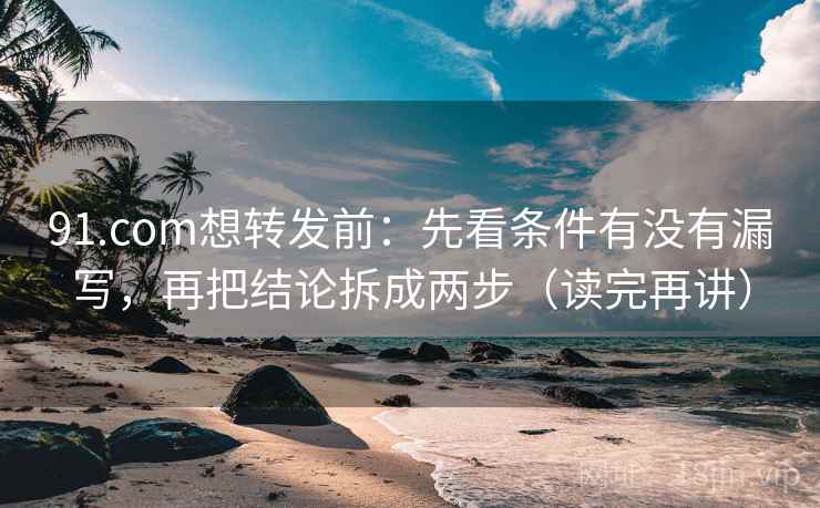 91.com想转发前：先看条件有没有漏写，再把结论拆成两步（读完再讲）