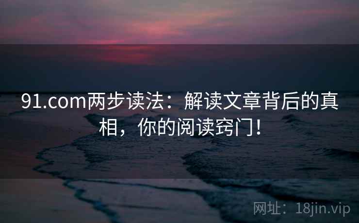 91.com两步读法：解读文章背后的真相，你的阅读窍门！