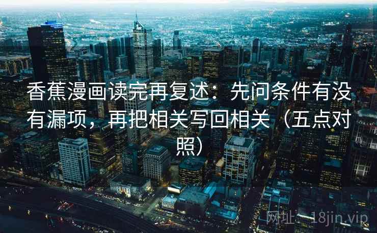 香蕉漫画读完再复述：先问条件有没有漏项，再把相关写回相关（五点对照）
