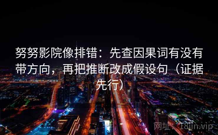 努努影院像排错：先查因果词有没有带方向，再把推断改成假设句（证据先行）
