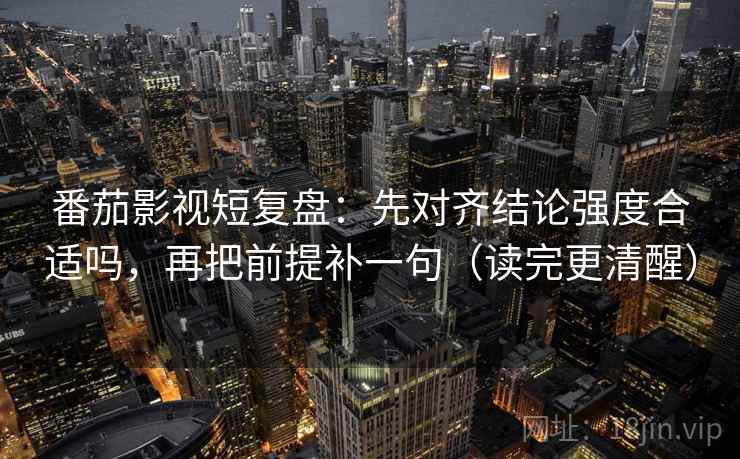 番茄影视短复盘：先对齐结论强度合适吗，再把前提补一句（读完更清醒）