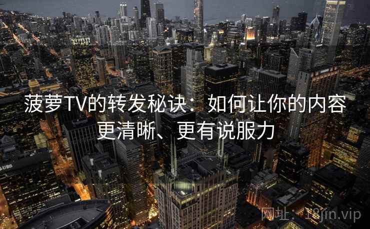 菠萝TV的转发秘诀：如何让你的内容更清晰、更有说服力