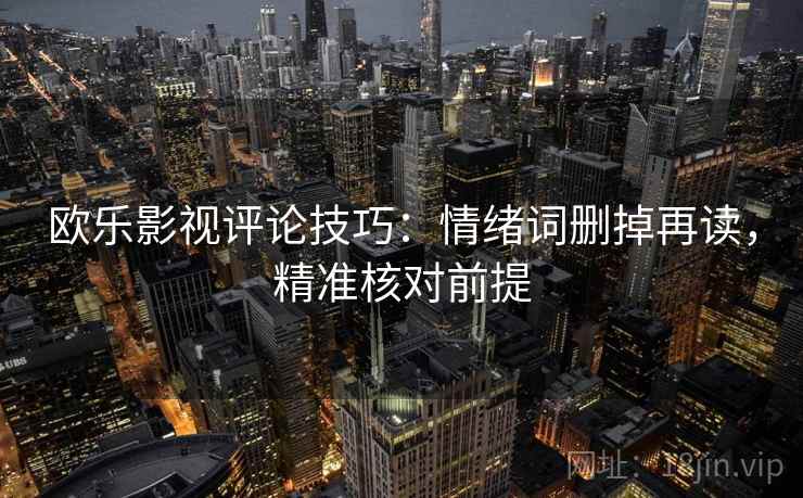 欧乐影视评论技巧：情绪词删掉再读，精准核对前提