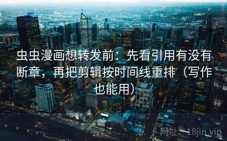 虫虫漫画想转发前：先看引用有没有断章，再把剪辑按时间线重排（写作也能用）