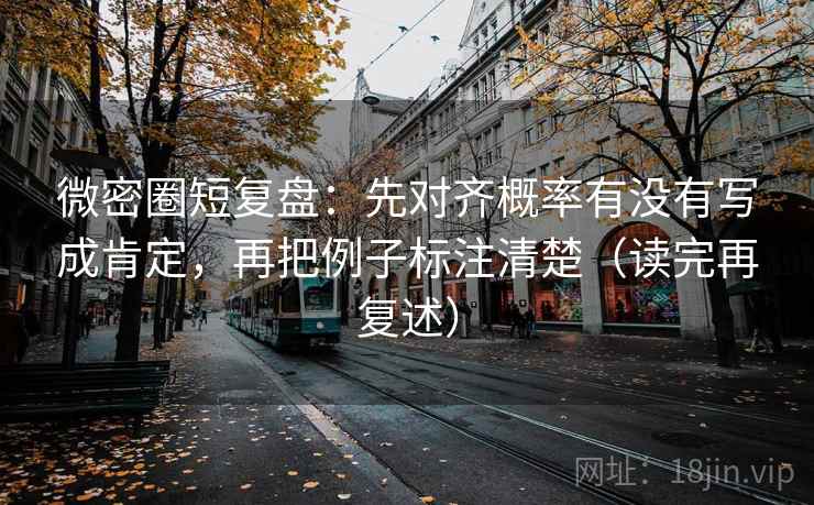 微密圈短复盘：先对齐概率有没有写成肯定，再把例子标注清楚（读完再复述）