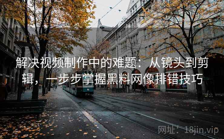 解决视频制作中的难题：从镜头到剪辑，一步步掌握黑料网像排错技巧