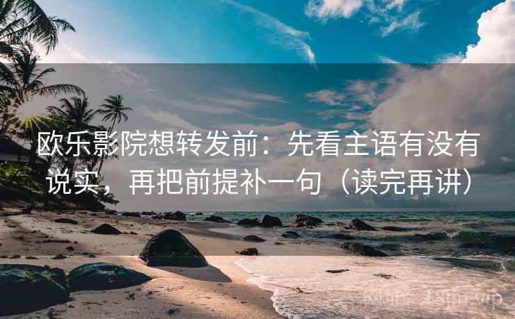 欧乐影院想转发前：先看主语有没有说实，再把前提补一句（读完再讲）