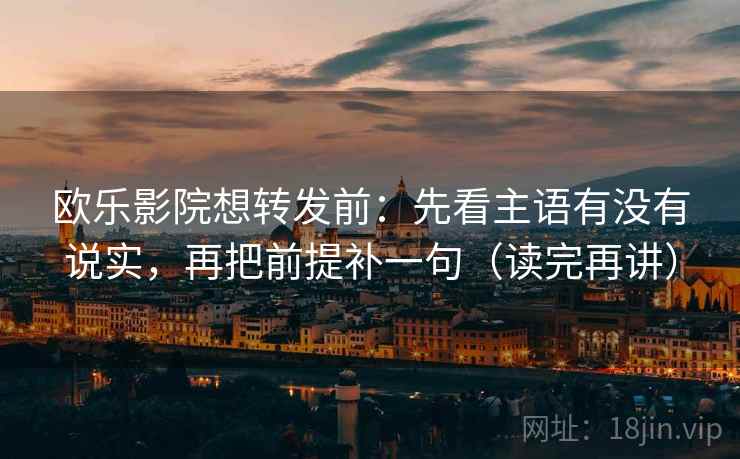 欧乐影院想转发前：先看主语有没有说实，再把前提补一句（读完再讲）