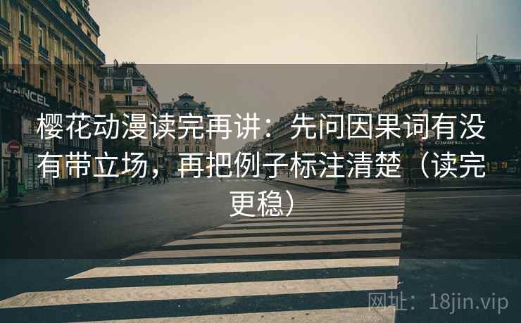 樱花动漫读完再讲:先问因果词有没有带立场,再把例子标注清楚(读完更稳) 樱花动漫读完再讲:先问因果词有没有带立场,再把例子标注清楚(读完更稳)