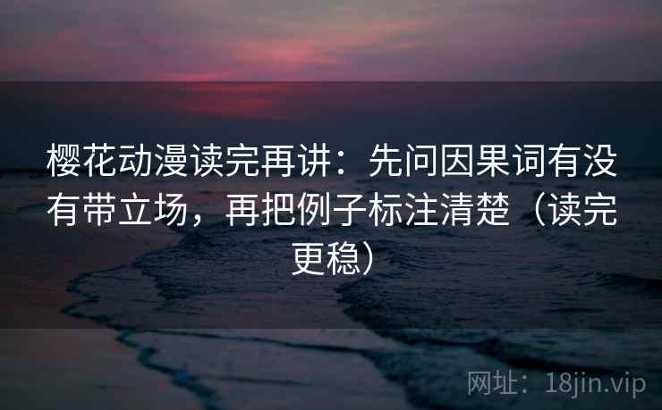 樱花动漫读完再讲:先问因果词有没有带立场,再把例子标注清楚(读完更稳) 樱花动漫读完再讲:先问因果词有没有带立场,再把例子标注清楚(读完更稳)