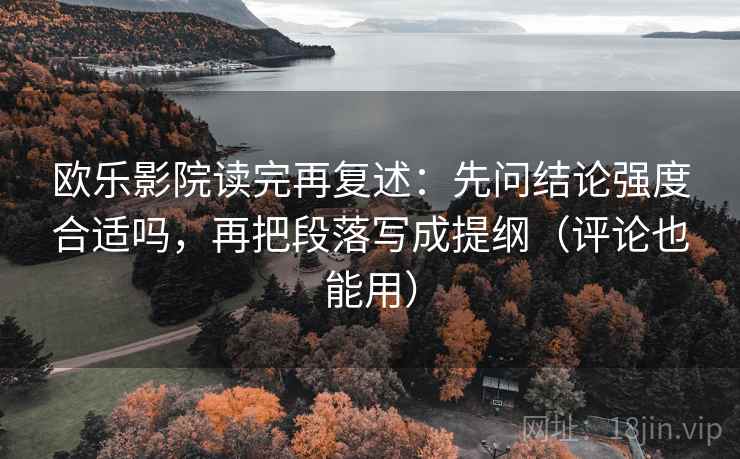 欧乐影院读完再复述:先问结论强度合适吗,再把段落写成提纲(评论也能用) 欧乐影院读完再复述:先问结论强度合适吗,再把段落写成提纲(评论也能用)