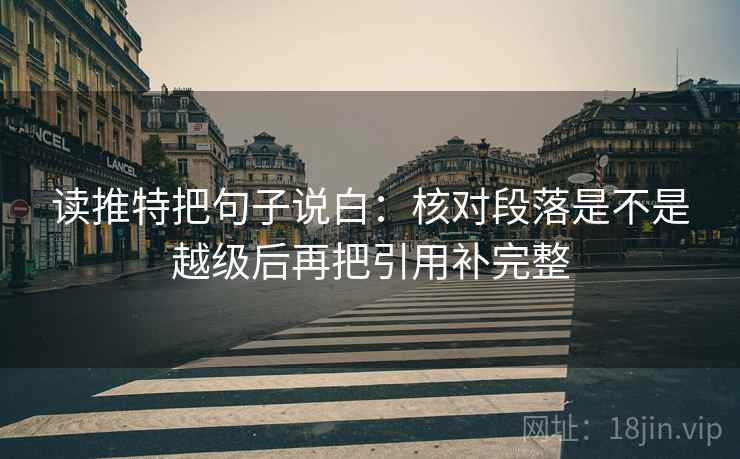 读推特把句子说白:核对段落是不是越级后再把引用补完整 读推特把句子说白:核对段落是不是越级后再把引用补完整