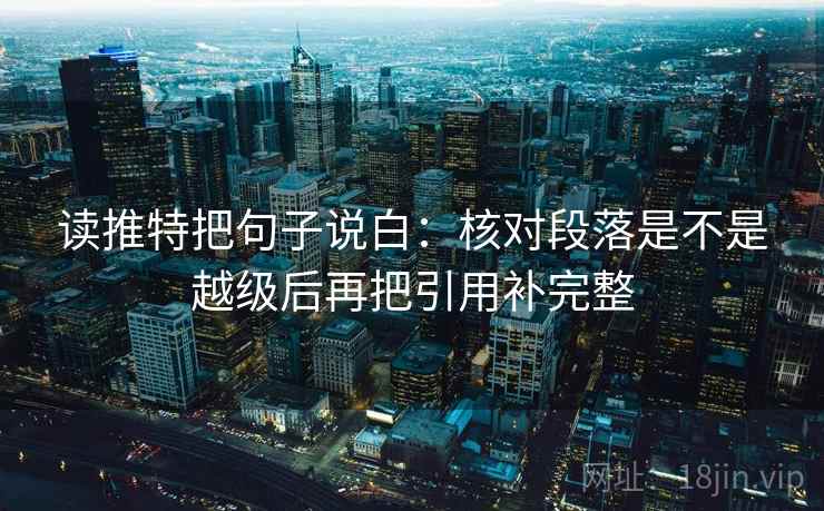 读推特把句子说白:核对段落是不是越级后再把引用补完整 读推特把句子说白:核对段落是不是越级后再把引用补完整