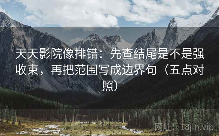 天天影院像排错：先查结尾是不是强收束，再把范围写成边界句（五点对照）