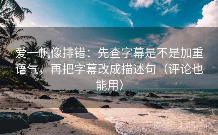 爱一帆像排错：先查字幕是不是加重语气，再把字幕改成描述句（评论也能用）