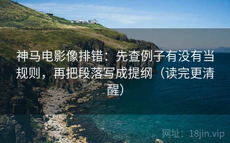 神马电影像排错：先查例子有没有当规则，再把段落写成提纲（读完更清醒）