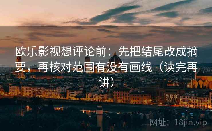 欧乐影视想评论前：先把结尾改成摘要，再核对范围有没有画线（读完再讲）